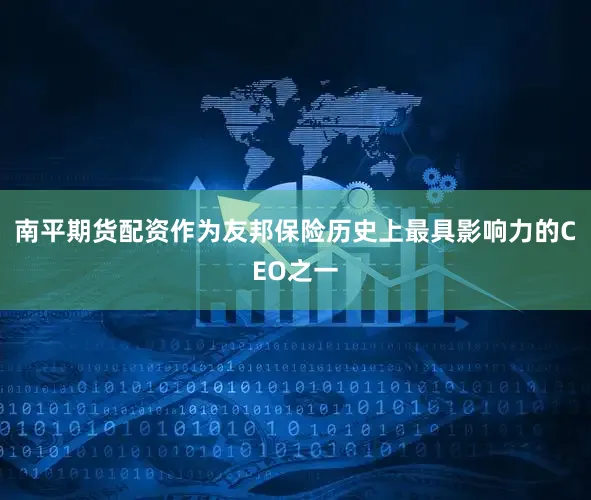 南平期货配资作为友邦保险历史上最具影响力的CEO之一