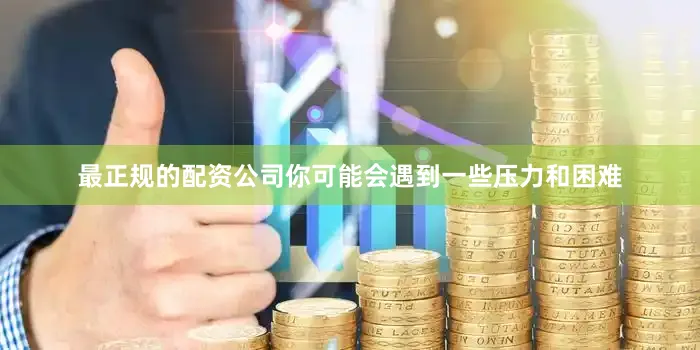 最正规的配资公司你可能会遇到一些压力和困难