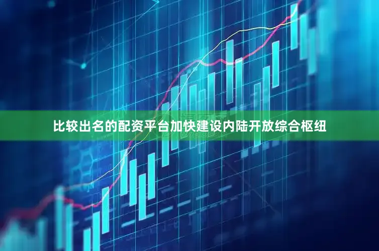 比较出名的配资平台加快建设内陆开放综合枢纽