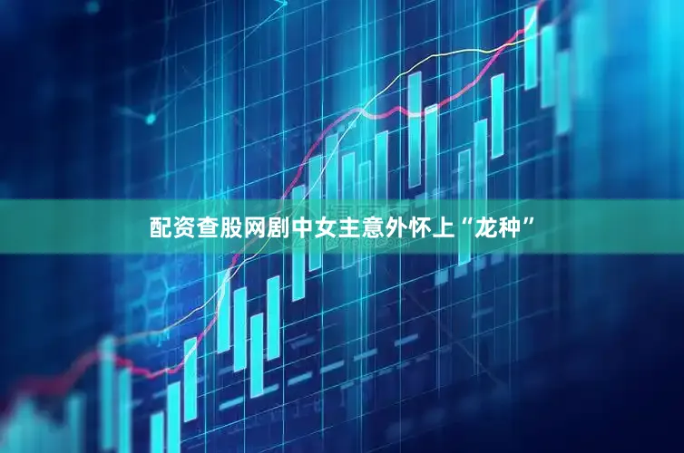 配资查股网剧中女主意外怀上“龙种”