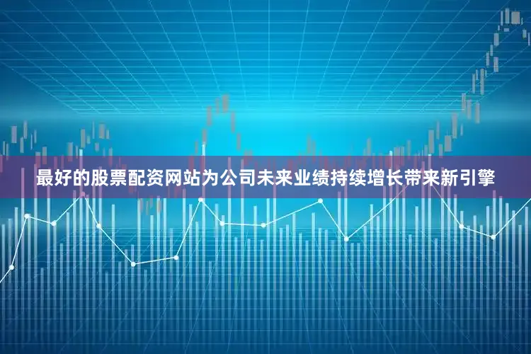 最好的股票配资网站为公司未来业绩持续增长带来新引擎