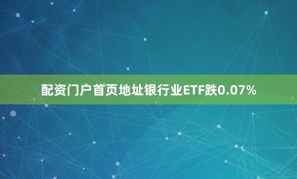 配资门户首页地址银行业ETF跌0.07%