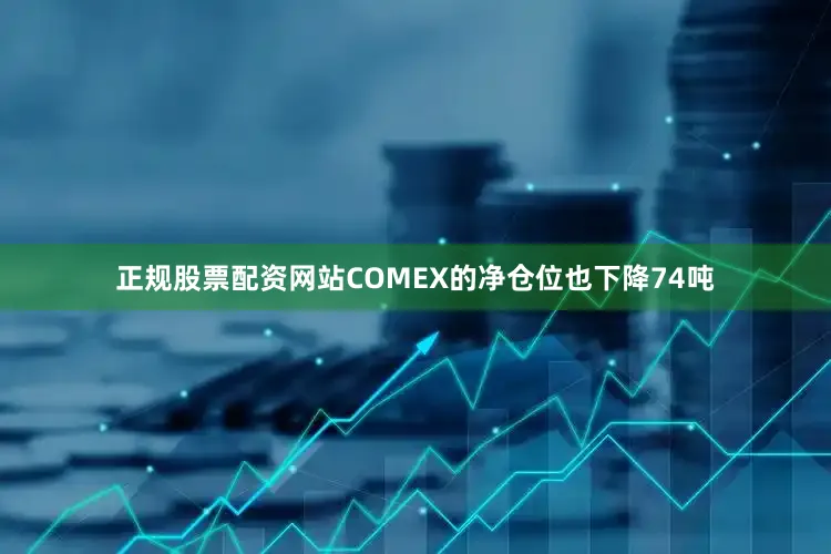 正规股票配资网站COMEX的净仓位也下降74吨