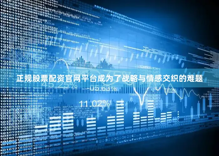 正规股票配资官网平台成为了战略与情感交织的难题