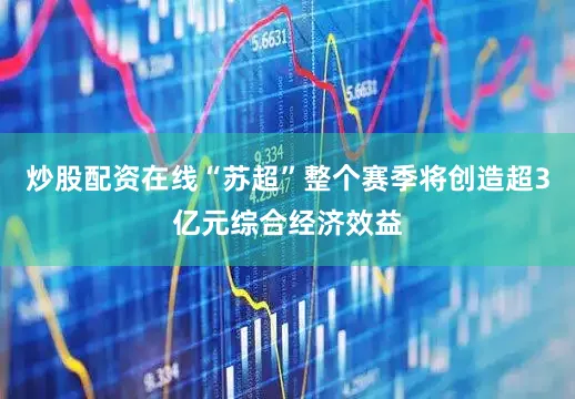 炒股配资在线“苏超”整个赛季将创造超3亿元综合经济效益