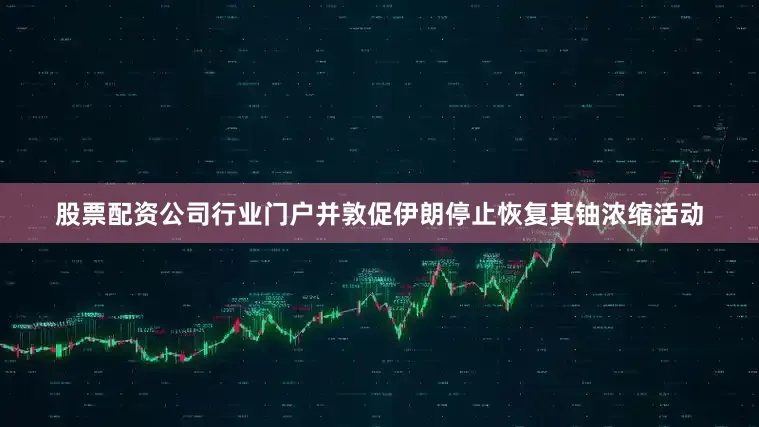股票配资公司行业门户并敦促伊朗停止恢复其铀浓缩活动