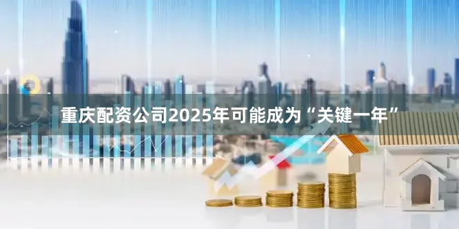 重庆配资公司2025年可能成为“关键一年”